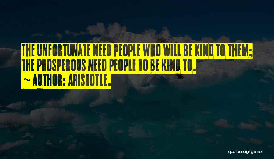 Aristotle. Quotes: The Unfortunate Need People Who Will Be Kind To Them; The Prosperous Need People To Be Kind To.