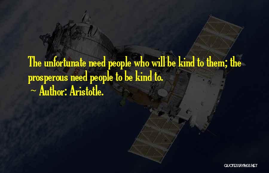 Aristotle. Quotes: The Unfortunate Need People Who Will Be Kind To Them; The Prosperous Need People To Be Kind To.