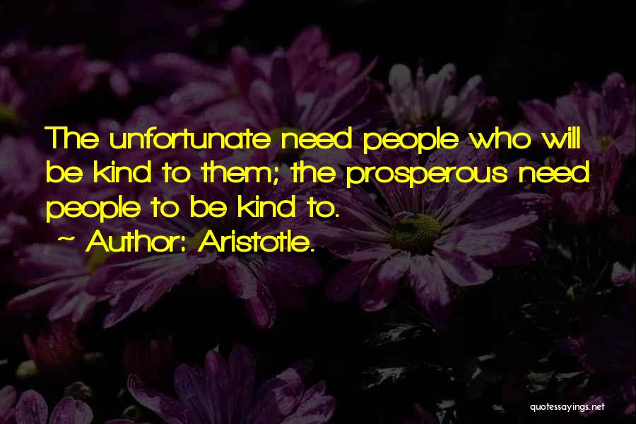 Aristotle. Quotes: The Unfortunate Need People Who Will Be Kind To Them; The Prosperous Need People To Be Kind To.