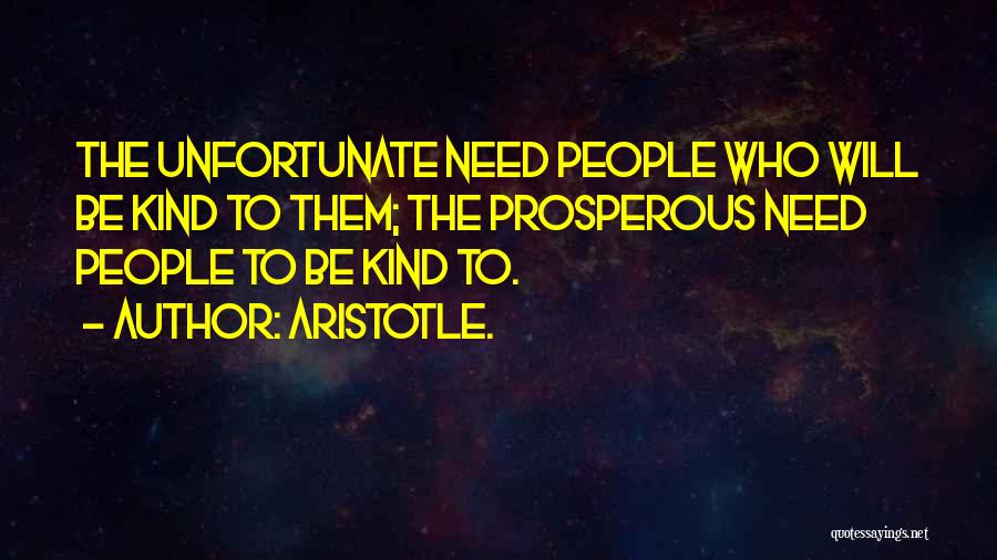 Aristotle. Quotes: The Unfortunate Need People Who Will Be Kind To Them; The Prosperous Need People To Be Kind To.