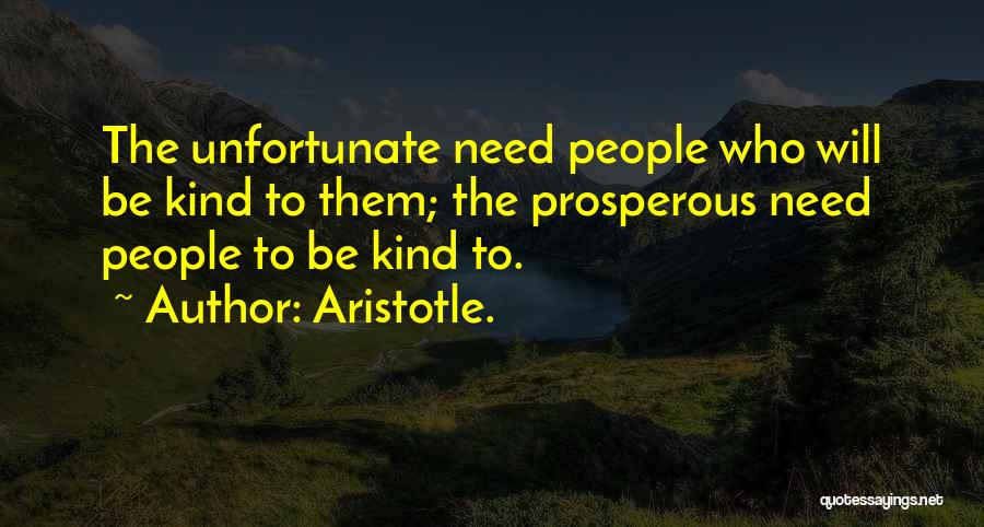 Aristotle. Quotes: The Unfortunate Need People Who Will Be Kind To Them; The Prosperous Need People To Be Kind To.