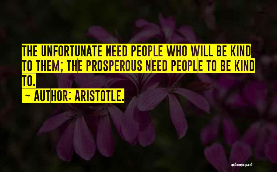 Aristotle. Quotes: The Unfortunate Need People Who Will Be Kind To Them; The Prosperous Need People To Be Kind To.
