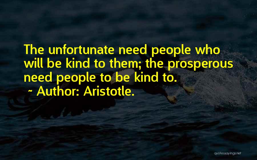 Aristotle. Quotes: The Unfortunate Need People Who Will Be Kind To Them; The Prosperous Need People To Be Kind To.