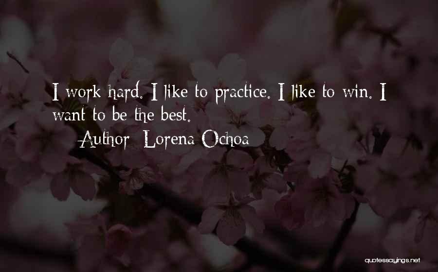 Lorena Ochoa Quotes: I Work Hard. I Like To Practice. I Like To Win. I Want To Be The Best.