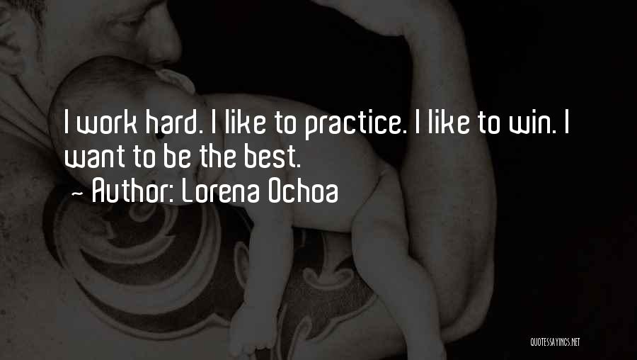 Lorena Ochoa Quotes: I Work Hard. I Like To Practice. I Like To Win. I Want To Be The Best.