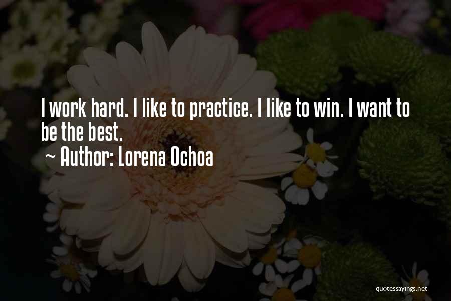 Lorena Ochoa Quotes: I Work Hard. I Like To Practice. I Like To Win. I Want To Be The Best.