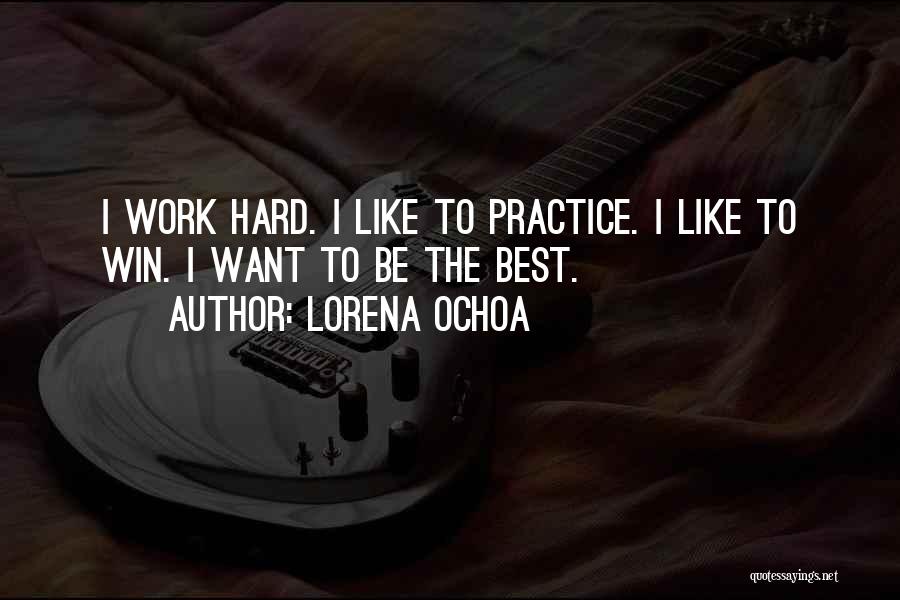 Lorena Ochoa Quotes: I Work Hard. I Like To Practice. I Like To Win. I Want To Be The Best.