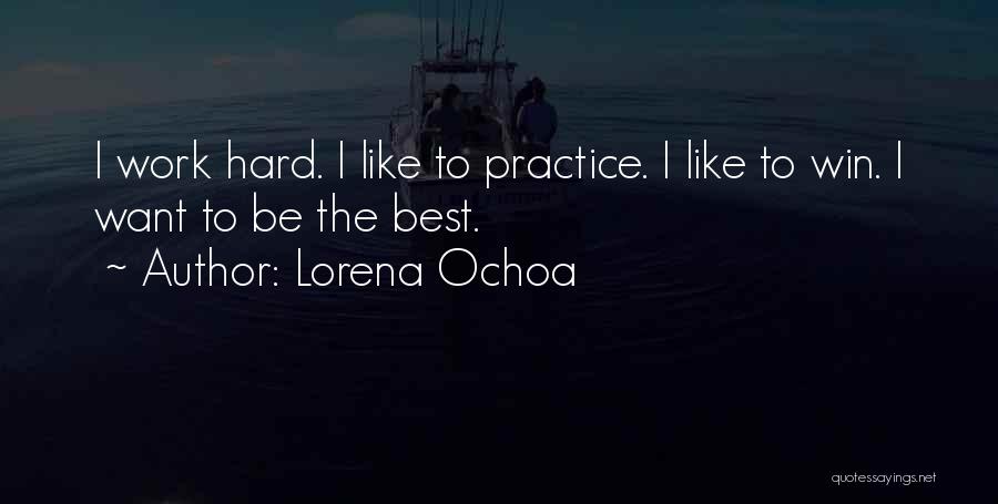 Lorena Ochoa Quotes: I Work Hard. I Like To Practice. I Like To Win. I Want To Be The Best.