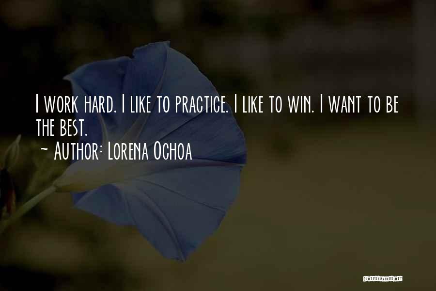 Lorena Ochoa Quotes: I Work Hard. I Like To Practice. I Like To Win. I Want To Be The Best.