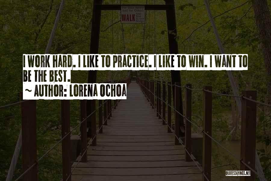 Lorena Ochoa Quotes: I Work Hard. I Like To Practice. I Like To Win. I Want To Be The Best.