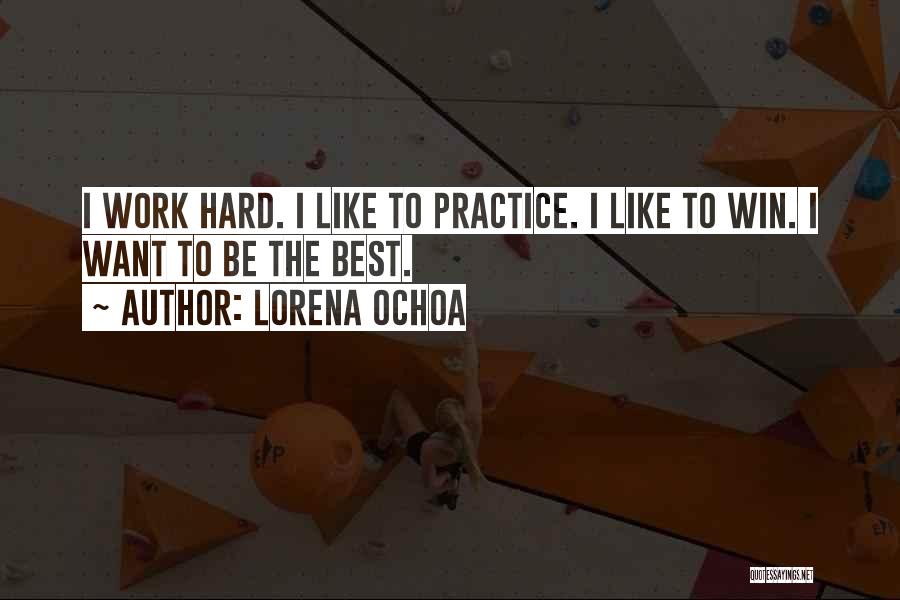 Lorena Ochoa Quotes: I Work Hard. I Like To Practice. I Like To Win. I Want To Be The Best.