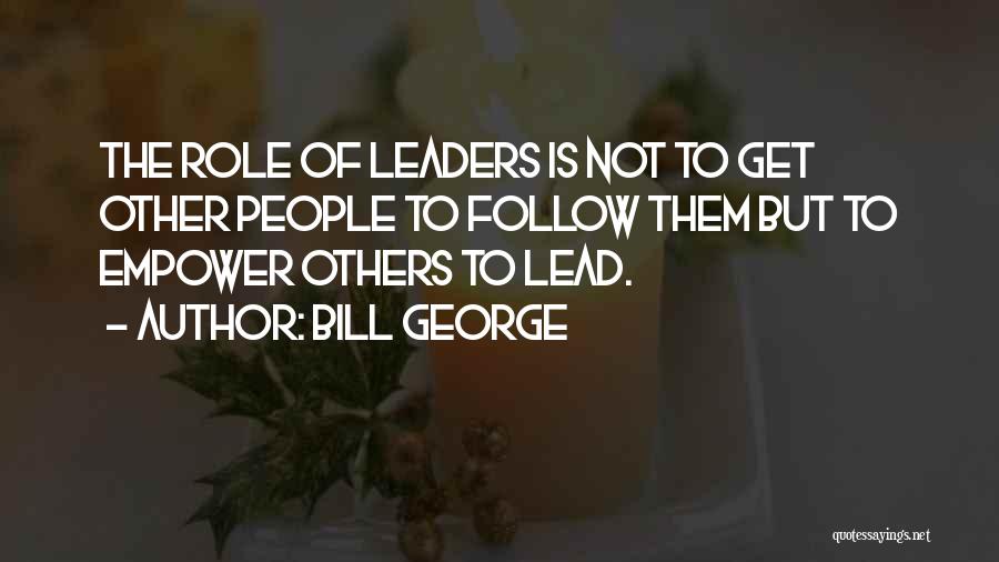 Bill George Quotes: The Role Of Leaders Is Not To Get Other People To Follow Them But To Empower Others To Lead.