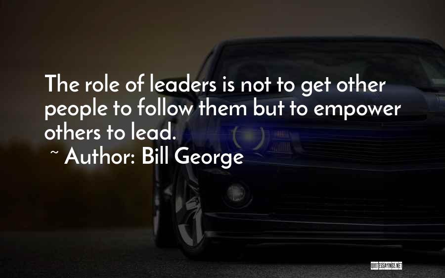 Bill George Quotes: The Role Of Leaders Is Not To Get Other People To Follow Them But To Empower Others To Lead.