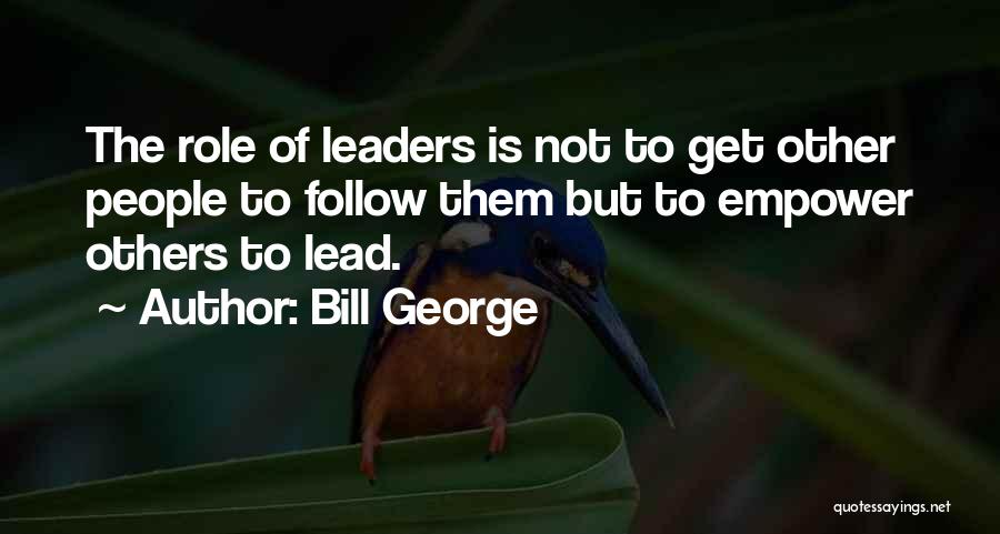 Bill George Quotes: The Role Of Leaders Is Not To Get Other People To Follow Them But To Empower Others To Lead.