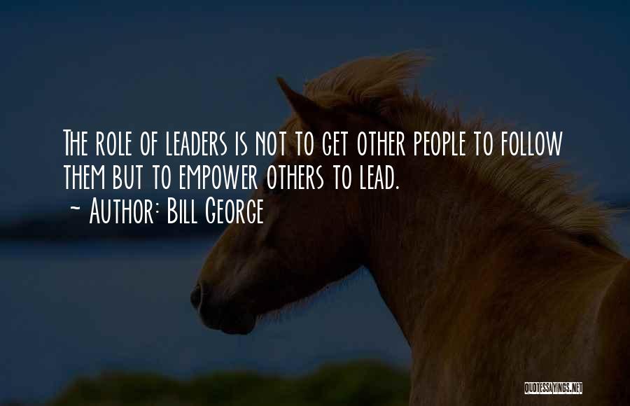 Bill George Quotes: The Role Of Leaders Is Not To Get Other People To Follow Them But To Empower Others To Lead.