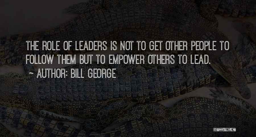 Bill George Quotes: The Role Of Leaders Is Not To Get Other People To Follow Them But To Empower Others To Lead.