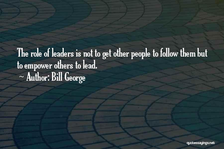 Bill George Quotes: The Role Of Leaders Is Not To Get Other People To Follow Them But To Empower Others To Lead.