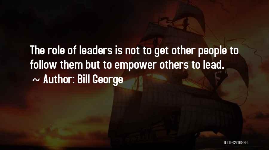 Bill George Quotes: The Role Of Leaders Is Not To Get Other People To Follow Them But To Empower Others To Lead.