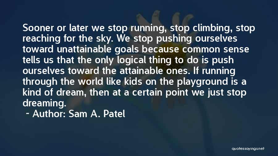 Sam A. Patel Quotes: Sooner Or Later We Stop Running, Stop Climbing, Stop Reaching For The Sky. We Stop Pushing Ourselves Toward Unattainable Goals