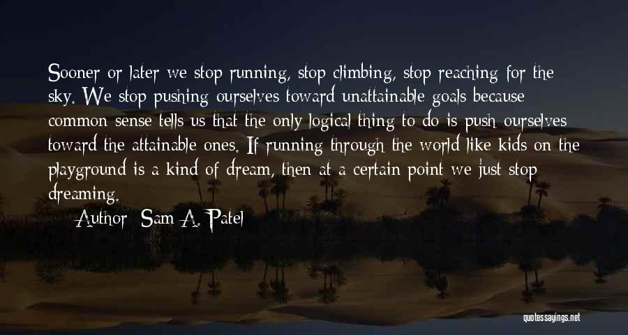 Sam A. Patel Quotes: Sooner Or Later We Stop Running, Stop Climbing, Stop Reaching For The Sky. We Stop Pushing Ourselves Toward Unattainable Goals