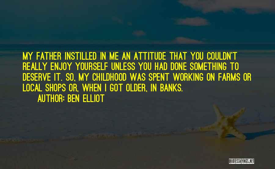 Ben Elliot Quotes: My Father Instilled In Me An Attitude That You Couldn't Really Enjoy Yourself Unless You Had Done Something To Deserve
