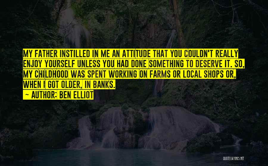 Ben Elliot Quotes: My Father Instilled In Me An Attitude That You Couldn't Really Enjoy Yourself Unless You Had Done Something To Deserve