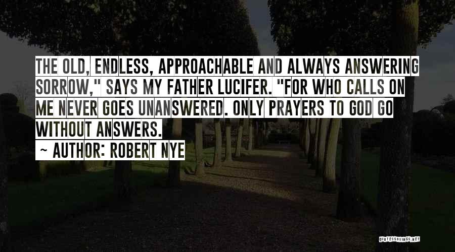 Robert Nye Quotes: The Old, Endless, Approachable And Always Answering Sorrow, Says My Father Lucifer. For Who Calls On Me Never Goes Unanswered.