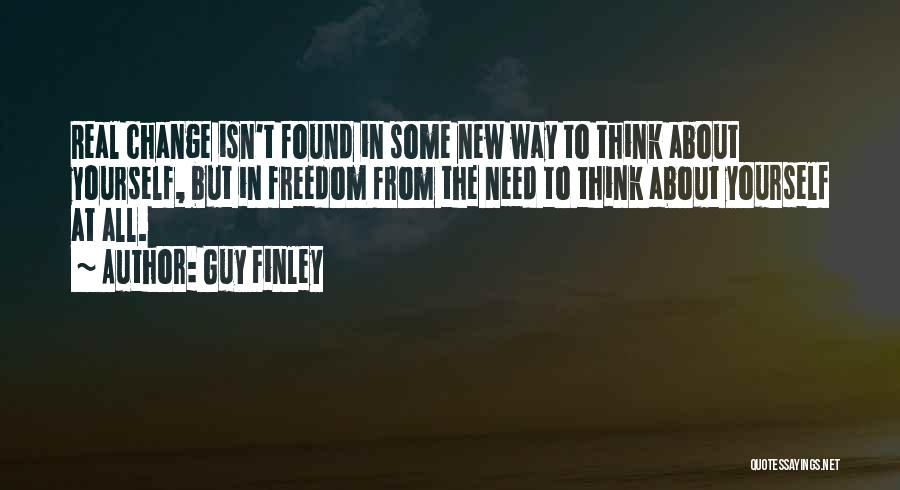 Guy Finley Quotes: Real Change Isn't Found In Some New Way To Think About Yourself, But In Freedom From The Need To Think