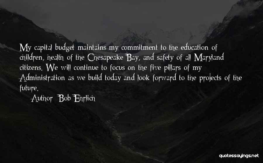 Bob Ehrlich Quotes: My Capital Budget Maintains My Commitment To The Education Of Children, Health Of The Chesapeake Bay, And Safety Of All