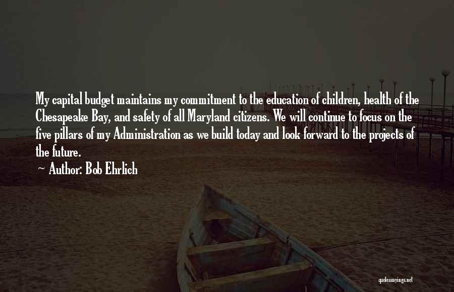 Bob Ehrlich Quotes: My Capital Budget Maintains My Commitment To The Education Of Children, Health Of The Chesapeake Bay, And Safety Of All