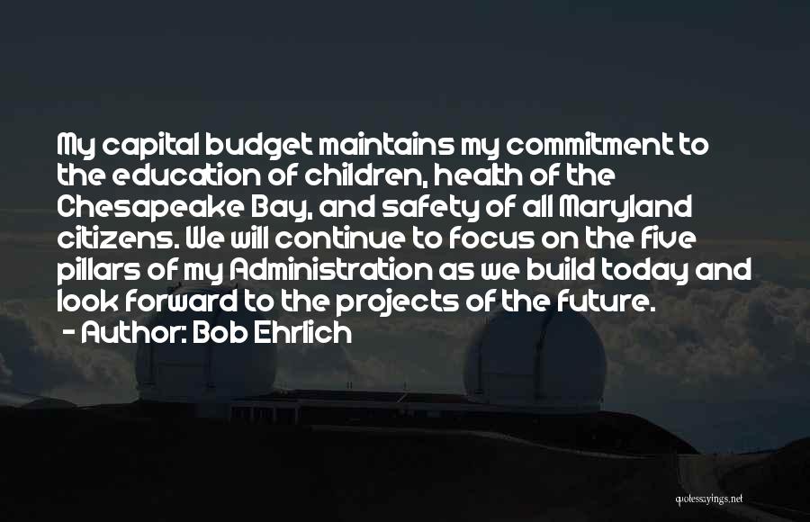 Bob Ehrlich Quotes: My Capital Budget Maintains My Commitment To The Education Of Children, Health Of The Chesapeake Bay, And Safety Of All