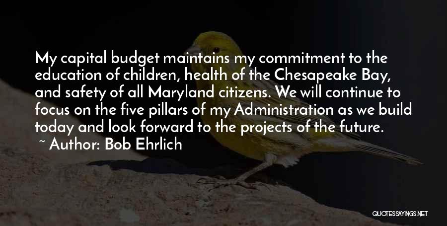 Bob Ehrlich Quotes: My Capital Budget Maintains My Commitment To The Education Of Children, Health Of The Chesapeake Bay, And Safety Of All