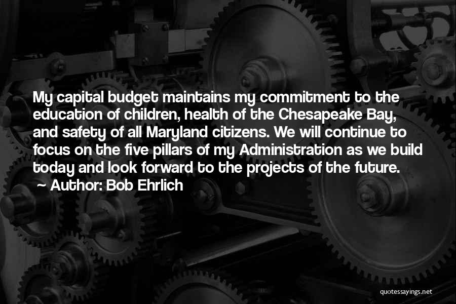 Bob Ehrlich Quotes: My Capital Budget Maintains My Commitment To The Education Of Children, Health Of The Chesapeake Bay, And Safety Of All