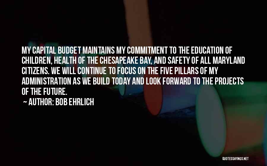 Bob Ehrlich Quotes: My Capital Budget Maintains My Commitment To The Education Of Children, Health Of The Chesapeake Bay, And Safety Of All