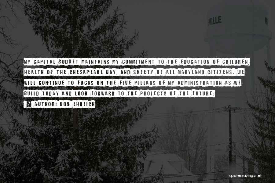 Bob Ehrlich Quotes: My Capital Budget Maintains My Commitment To The Education Of Children, Health Of The Chesapeake Bay, And Safety Of All