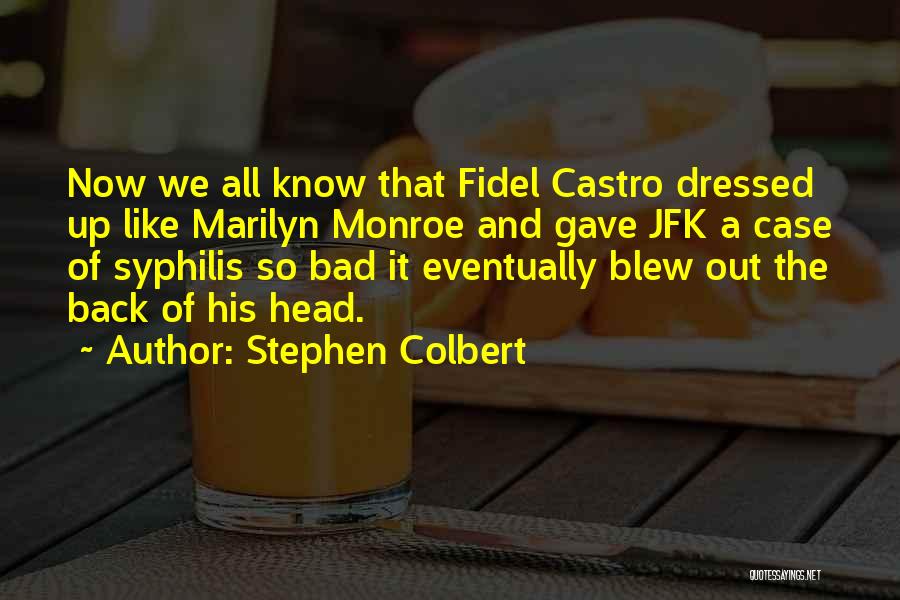Stephen Colbert Quotes: Now We All Know That Fidel Castro Dressed Up Like Marilyn Monroe And Gave Jfk A Case Of Syphilis So