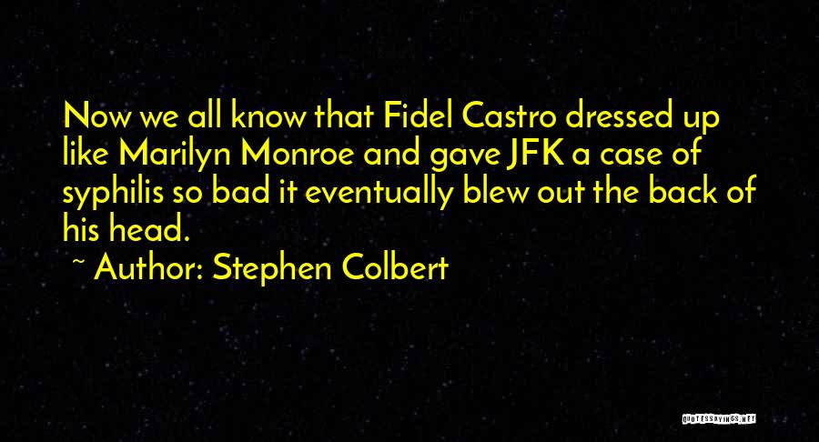 Stephen Colbert Quotes: Now We All Know That Fidel Castro Dressed Up Like Marilyn Monroe And Gave Jfk A Case Of Syphilis So