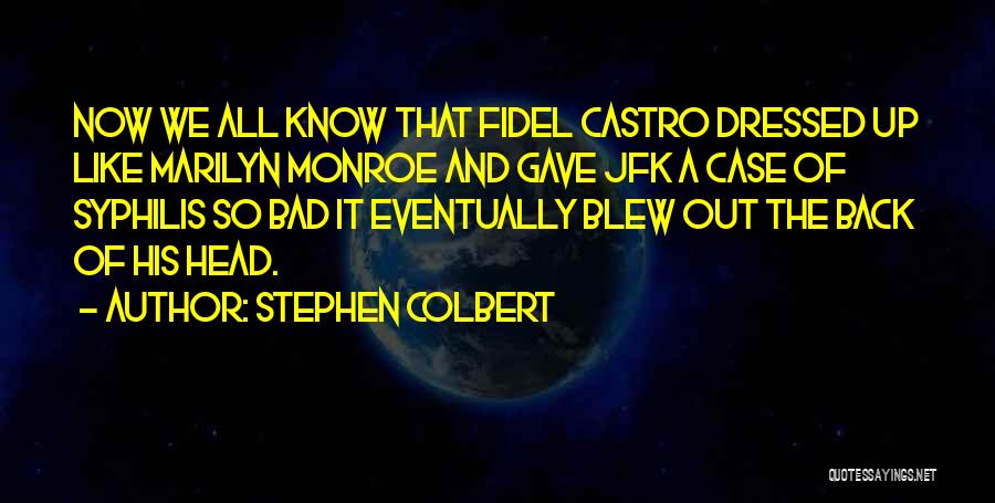 Stephen Colbert Quotes: Now We All Know That Fidel Castro Dressed Up Like Marilyn Monroe And Gave Jfk A Case Of Syphilis So