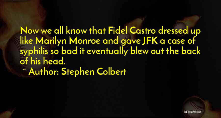 Stephen Colbert Quotes: Now We All Know That Fidel Castro Dressed Up Like Marilyn Monroe And Gave Jfk A Case Of Syphilis So