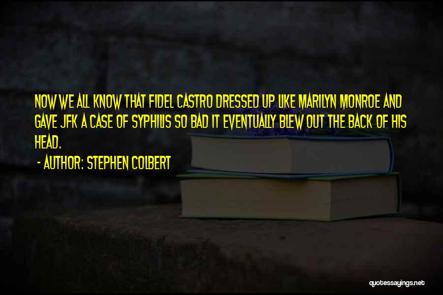 Stephen Colbert Quotes: Now We All Know That Fidel Castro Dressed Up Like Marilyn Monroe And Gave Jfk A Case Of Syphilis So