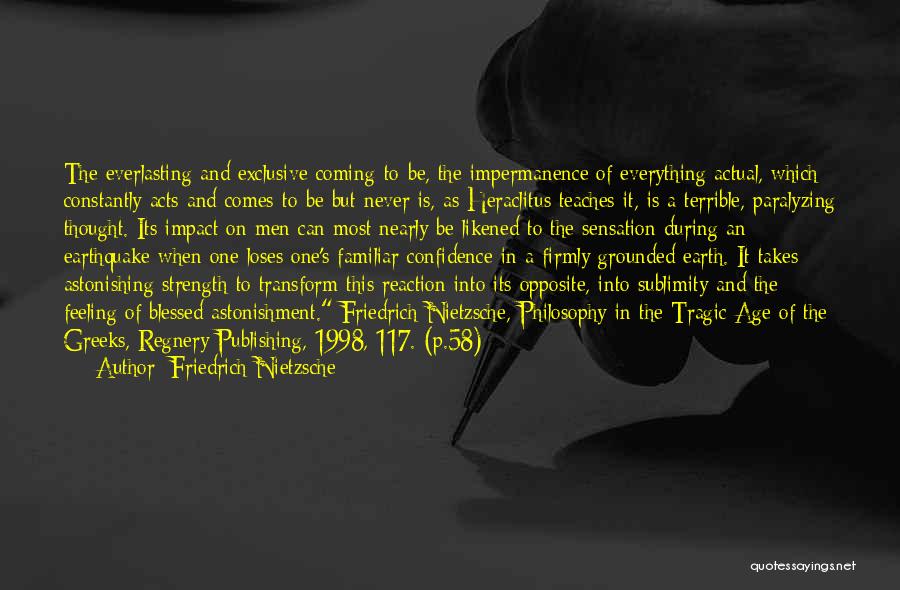 Friedrich Nietzsche Quotes: The Everlasting And Exclusive Coming-to-be, The Impermanence Of Everything Actual, Which Constantly Acts And Comes-to-be But Never Is, As Heraclitus