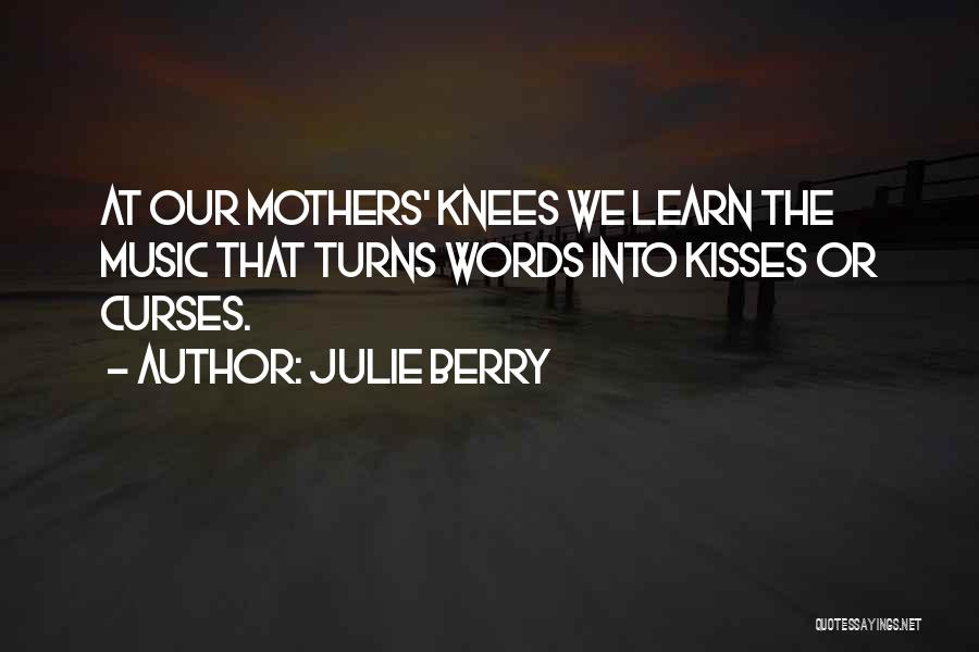 Julie Berry Quotes: At Our Mothers' Knees We Learn The Music That Turns Words Into Kisses Or Curses.