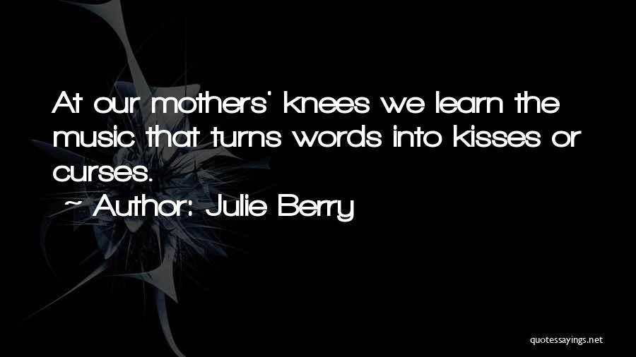 Julie Berry Quotes: At Our Mothers' Knees We Learn The Music That Turns Words Into Kisses Or Curses.