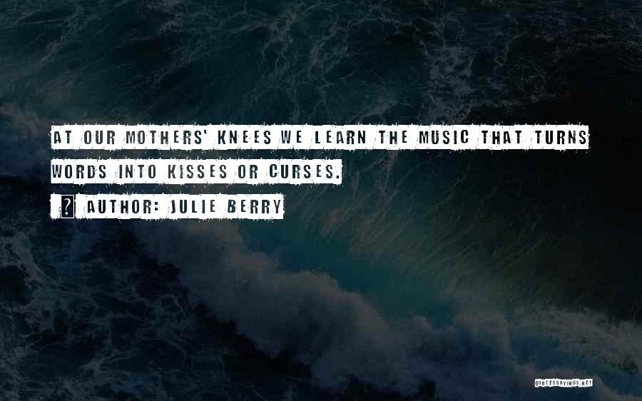 Julie Berry Quotes: At Our Mothers' Knees We Learn The Music That Turns Words Into Kisses Or Curses.