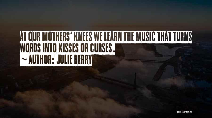 Julie Berry Quotes: At Our Mothers' Knees We Learn The Music That Turns Words Into Kisses Or Curses.