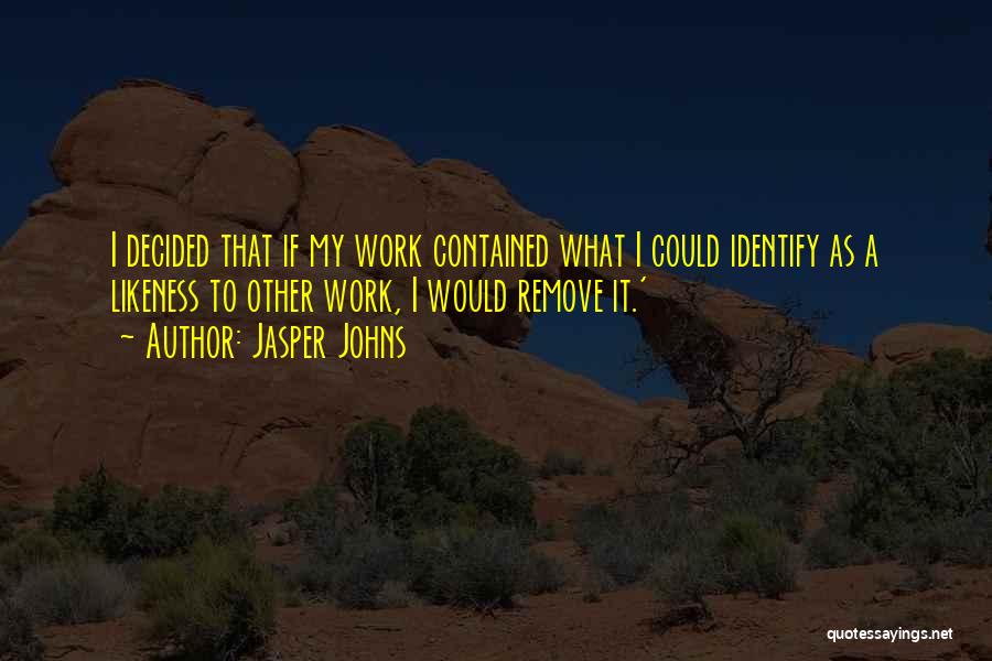 Jasper Johns Quotes: I Decided That If My Work Contained What I Could Identify As A Likeness To Other Work, I Would Remove