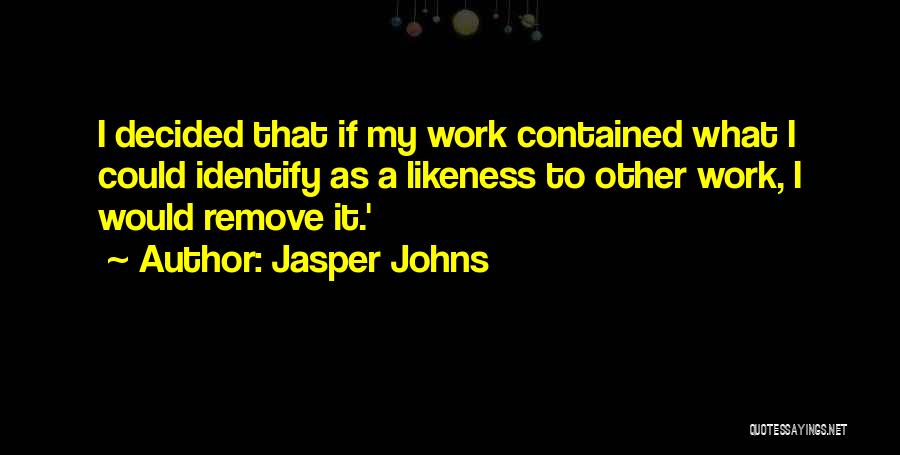 Jasper Johns Quotes: I Decided That If My Work Contained What I Could Identify As A Likeness To Other Work, I Would Remove