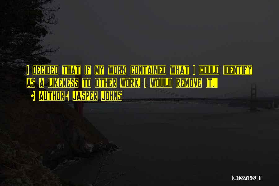 Jasper Johns Quotes: I Decided That If My Work Contained What I Could Identify As A Likeness To Other Work, I Would Remove