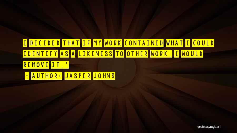 Jasper Johns Quotes: I Decided That If My Work Contained What I Could Identify As A Likeness To Other Work, I Would Remove