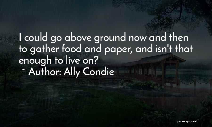 Ally Condie Quotes: I Could Go Above Ground Now And Then To Gather Food And Paper, And Isn't That Enough To Live On?